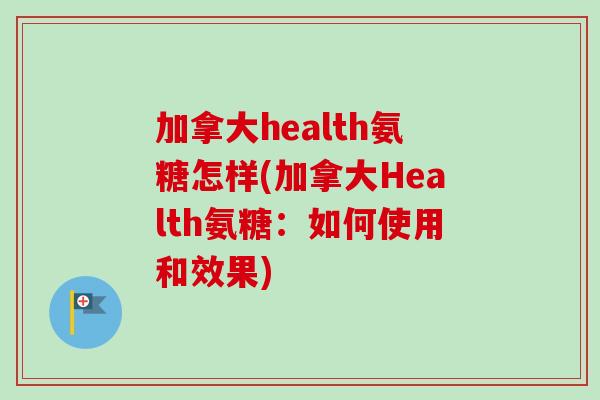 加拿大health氨糖怎样(加拿大Health氨糖：如何使用和效果)