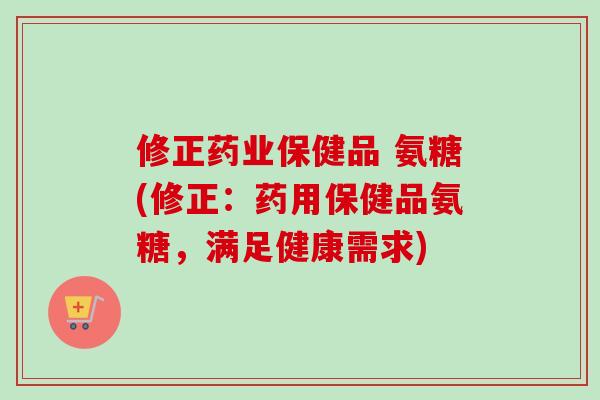 修正药业保健品 氨糖(修正：药用保健品氨糖，满足健康需求)