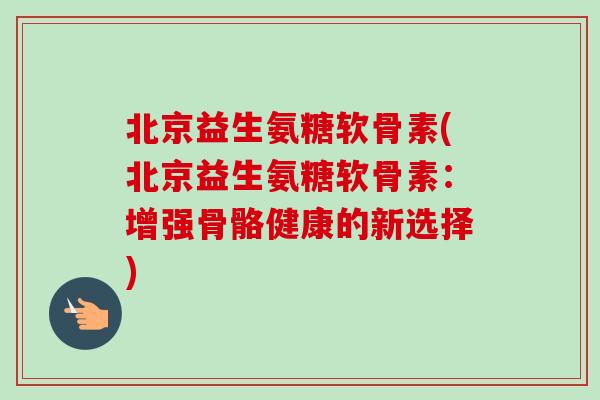北京益生氨糖软骨素(北京益生氨糖软骨素：增强骨骼健康的新选择)
