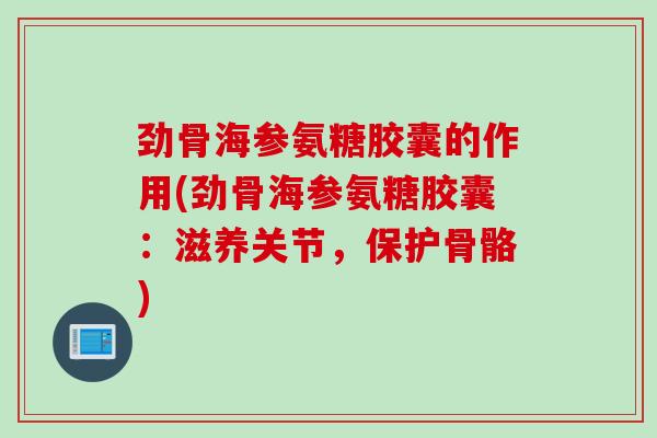 劲骨海参氨糖胶囊的作用(劲骨海参氨糖胶囊：滋养关节，保护骨骼)