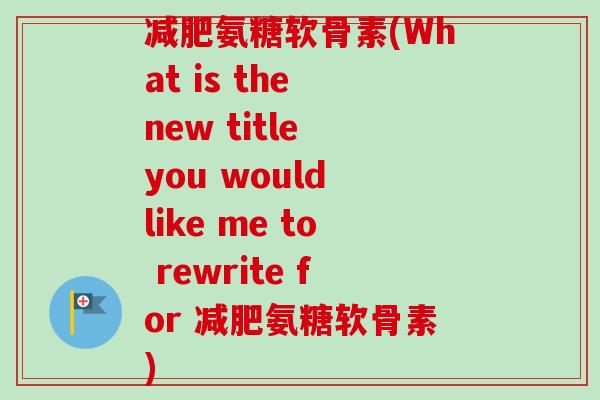 减肥氨糖软骨素(What is the new title you would like me to rewrite for 减肥氨糖软骨素)