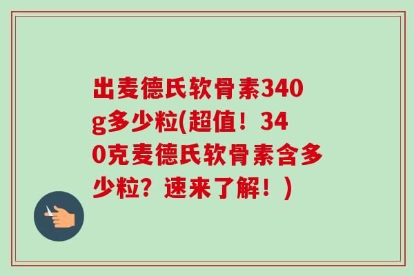 出麦德氏软骨素340g多少粒(超值！340克麦德氏软骨素含多少粒？速来了解！)