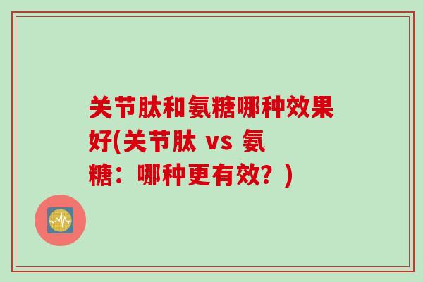 关节肽和氨糖哪种效果好(关节肽 vs 氨糖:哪种更有效?) 关节肽和氨糖哪种效果好(关节肽 vs 氨糖:哪种更有效?)
