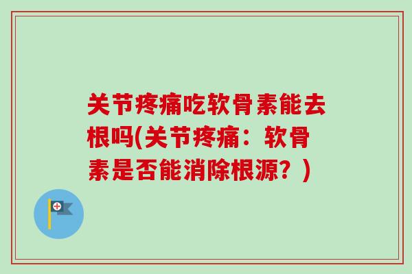 关节疼痛吃软骨素能去根吗(关节疼痛：软骨素是否能消除根源？)