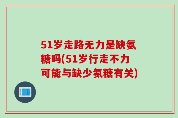 51岁走路无力是缺氨糖吗(51岁行走不力可能与缺少氨糖有关) 51岁走路无力是缺氨糖吗(51岁行走不力可能与缺少氨糖有关)