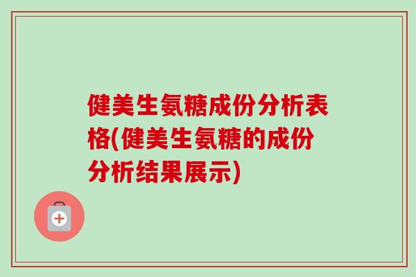 健美生氨糖成份分析表格(健美生氨糖的成份分析结果展示)