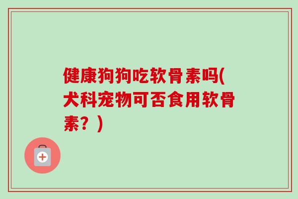 健康狗狗吃软骨素吗(犬科宠物可否食用软骨素？)
