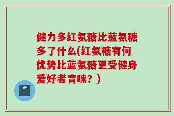 健力多红氨糖比蓝氨糖多了什么(红氨糖有何优势比蓝氨糖更受健身爱好者青睐？)