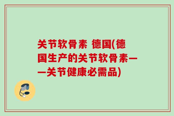 关节软骨素 德国(德国生产的关节软骨素——关节健康必需品)