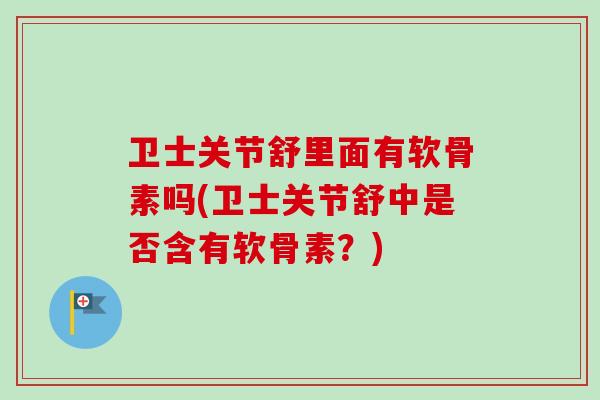 卫士关节舒里面有软骨素吗(卫士关节舒中是否含有软骨素?) 卫士关节舒里面有软骨素吗(卫士关节舒中是否含有软骨素?)