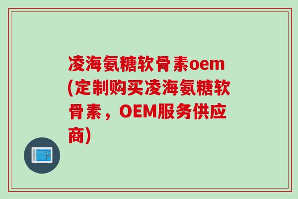 凌海氨糖软骨素oem(定制购买凌海氨糖软骨素,OEM服务供应商) 凌海氨糖软骨素oem(定制购买凌海氨糖软骨素,OEM服务供应商)