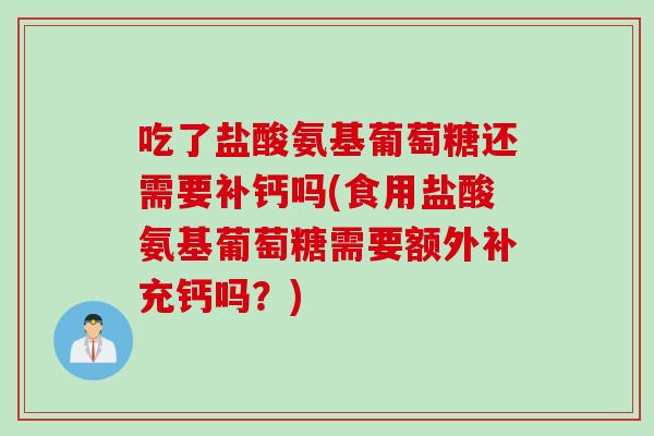 吃了盐酸氨基葡萄糖还需要补钙吗(食用盐酸氨基葡萄糖需要额外补充钙吗？)