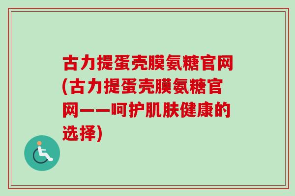 古力提蛋壳膜氨糖官网(古力提蛋壳膜氨糖官网——呵护肌肤健康的选择)