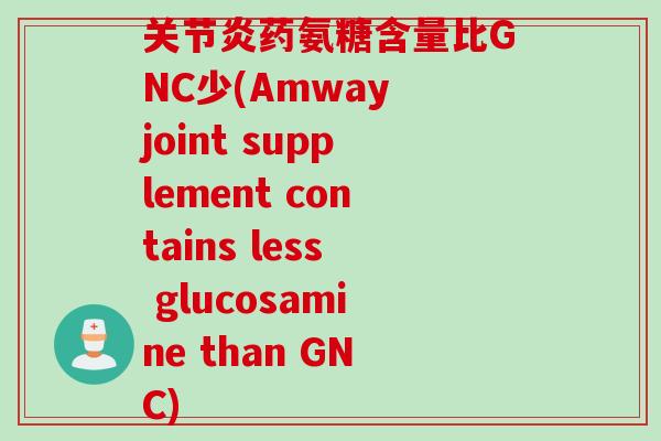 关节炎药氨糖含量比GNC少(Amway joint supplement contains less glucosamine than GNC)
