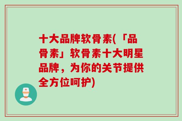 十大品牌软骨素(「品骨素」软骨素十大明星品牌，为你的关节提供全方位呵护)