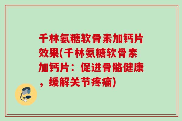 千林氨糖软骨素加钙片效果(千林氨糖软骨素加钙片：促进骨骼健康，缓解关节疼痛)