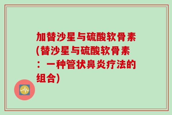 加替沙星与硫酸软骨素(替沙星与硫酸软骨素：一种管状鼻炎疗法的组合)