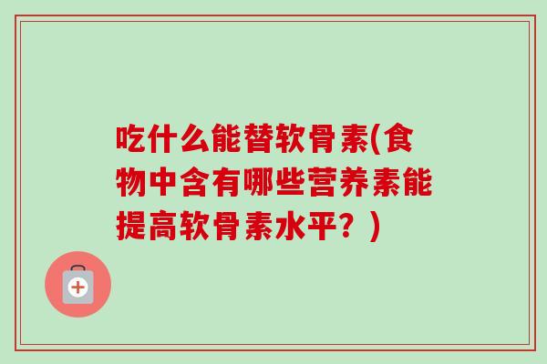 吃什么能替软骨素(食物中含有哪些营养素能提高软骨素水平？)