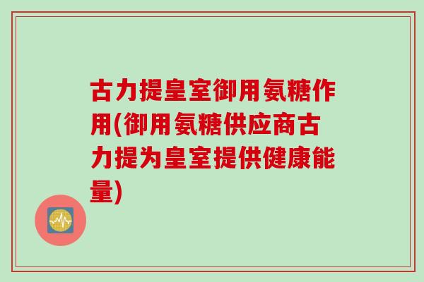 古力提皇室御用氨糖作用(御用氨糖供应商古力提为皇室提供健康能量) 古力提皇室御用氨糖作用(御用氨糖供应商古力提为皇室提供健康能量)