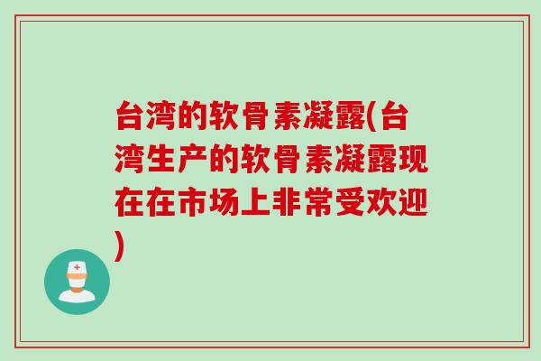 台湾的软骨素凝露(台湾生产的软骨素凝露现在在市场上非常受欢迎)