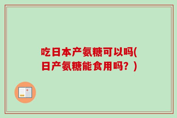 吃日本产氨糖可以吗(日产氨糖能食用吗?) 吃日本产氨糖可以吗(日产氨糖能食用吗?)