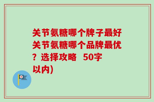 关节氨糖哪个牌子最好关节氨糖哪个品牌最优？选择攻略  50字以内)