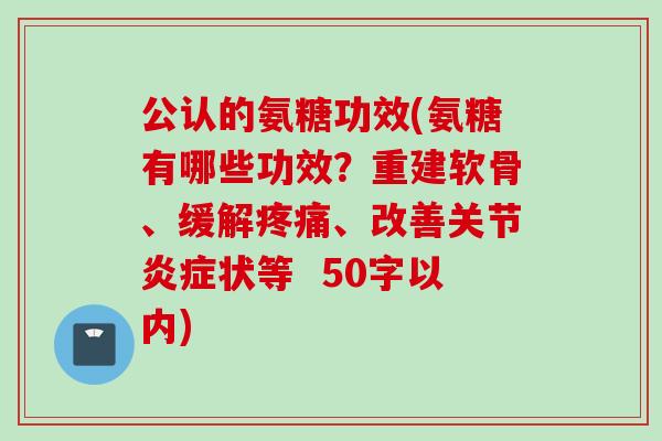 公认的氨糖功效(氨糖有哪些功效?重建软骨、缓解、改善关节状等 50字以内) 公认的氨糖功效(氨糖有哪些功效?重建软骨、缓解、改善关节状等 50字以内)