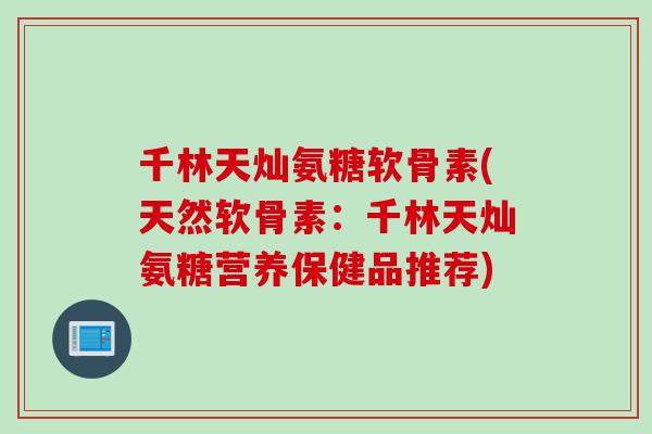 千林天灿氨糖软骨素(天然软骨素：千林天灿氨糖营养保健品推荐)