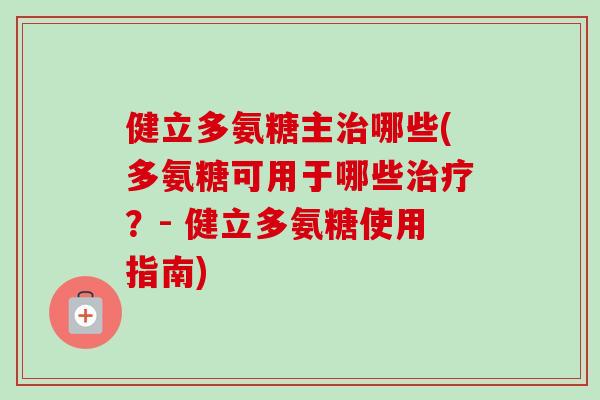 健立多氨糖主治哪些(多氨糖可用于哪些治疗？- 健立多氨糖使用指南)