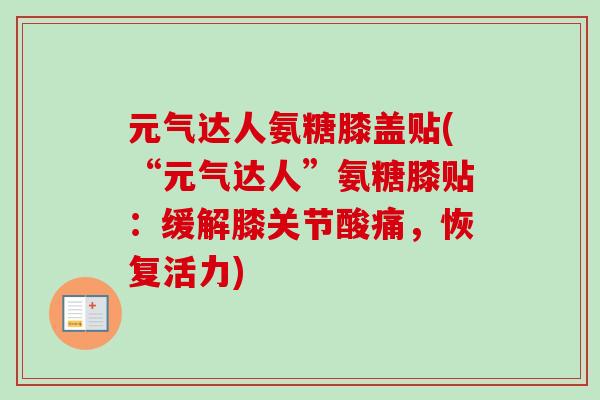 元气达人氨糖膝盖贴(“元气达人”氨糖膝贴：缓解膝关节酸痛，恢复活力)