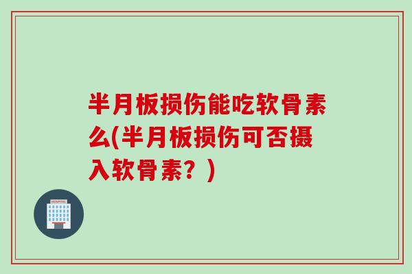 损伤能吃软骨素么(损伤可否摄入软骨素?) 损伤能吃软骨素么(损伤可否摄入软骨素?)