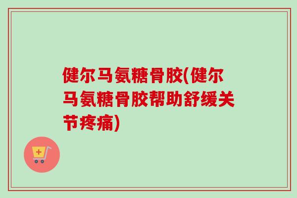 健尔马氨糖骨胶(健尔马氨糖骨胶帮助舒缓关节) 健尔马氨糖骨胶(健尔马氨糖骨胶帮助舒缓关节)
