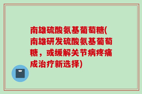 南雄硫酸氨基葡萄糖(南雄研发硫酸氨基葡萄糖，或缓解关节病疼痛成治疗新选择)