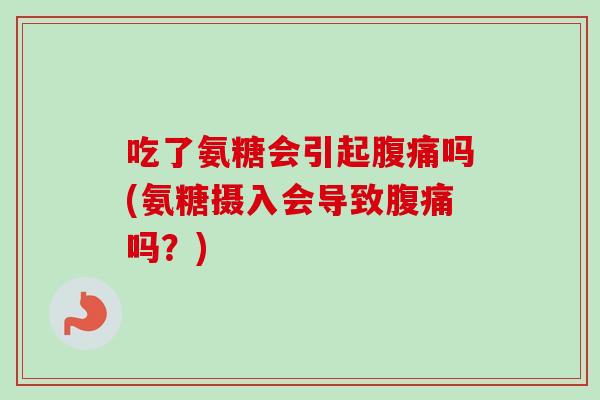 吃了氨糖会引起腹痛吗(氨糖摄入会导致腹痛吗？)