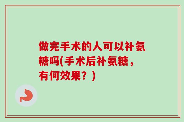 做完手术的人可以补氨糖吗(手术后补氨糖，有何效果？)