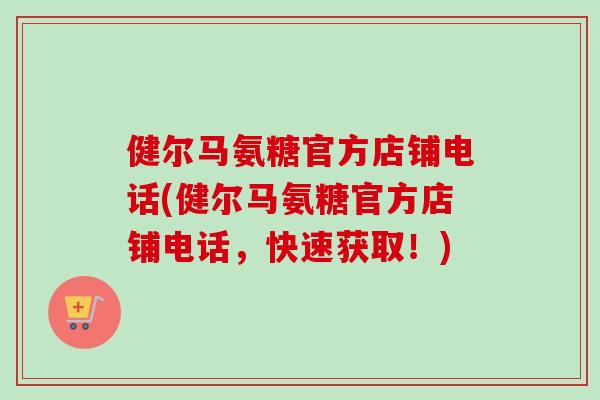 健尔马氨糖官方店铺电话(健尔马氨糖官方店铺电话，快速获取！)
