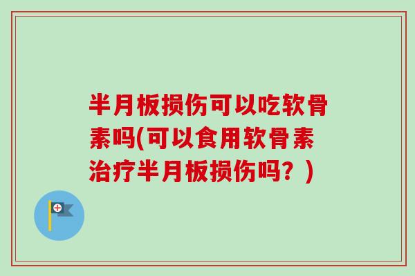 损伤可以吃软骨素吗(可以食用软骨素损伤吗?) 损伤可以吃软骨素吗(可以食用软骨素损伤吗?)