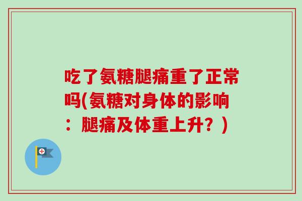 吃了氨糖腿痛重了正常吗(氨糖对身体的影响:腿痛及体重上升?) 吃了氨糖腿痛重了正常吗(氨糖对身体的影响:腿痛及体重上升?)