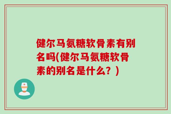 健尔马氨糖软骨素有别名吗(健尔马氨糖软骨素的别名是什么？)