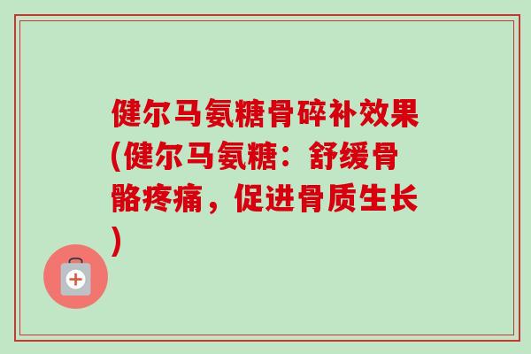 健尔马氨糖骨碎补效果(健尔马氨糖：舒缓骨骼疼痛，促进骨质生长)