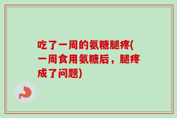 吃了一周的氨糖腿疼(一周食用氨糖后,腿疼成了问题) 吃了一周的氨糖腿疼(一周食用氨糖后,腿疼成了问题)