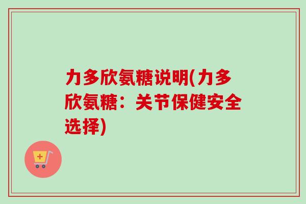 力多欣氨糖说明(力多欣氨糖：关节保健安全选择)