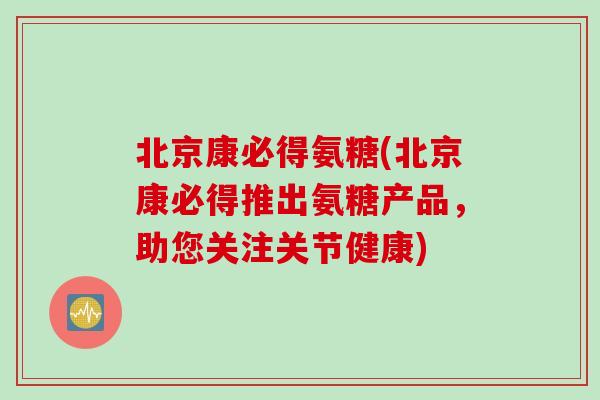 北京康必得氨糖(北京康必得推出氨糖产品，助您关注关节健康)