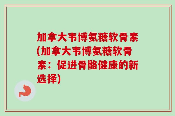 加拿大韦博氨糖软骨素(加拿大韦博氨糖软骨素：促进骨骼健康的新选择)