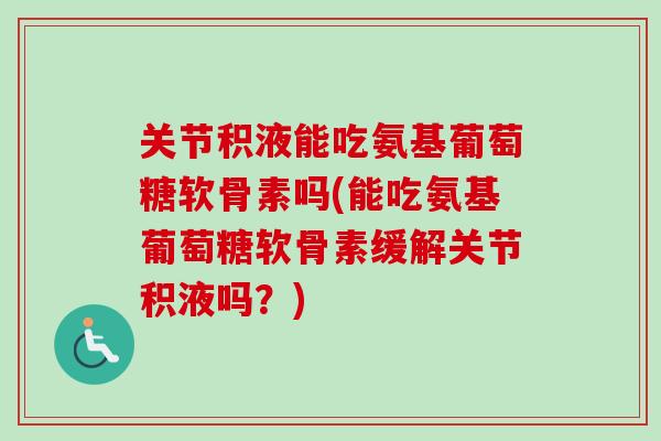关节积液能吃氨基葡萄糖软骨素吗(能吃氨基葡萄糖软骨素缓解关节积液吗？)