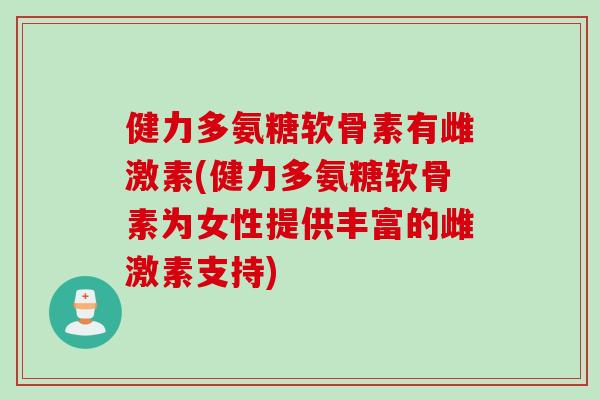健力多氨糖软骨素有雌激素(健力多氨糖软骨素为女性提供丰富的雌激素支持)
