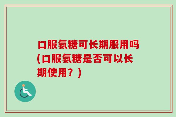 口服氨糖可长期服用吗(口服氨糖是否可以长期使用？)
