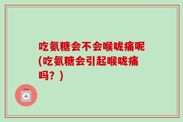 吃氨糖会不会喉咙痛呢(吃氨糖会引起喉咙痛吗？)