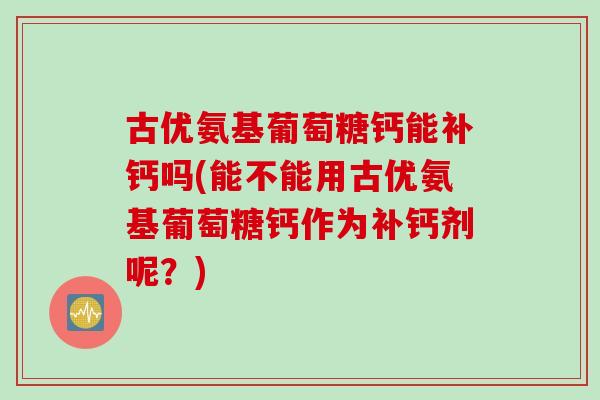 古优氨基葡萄糖钙能补钙吗(能不能用古优氨基葡萄糖钙作为补钙剂呢？)
