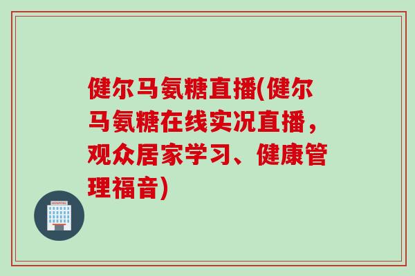 健尔马氨糖直播(健尔马氨糖在线实况直播，观众居家学习、健康管理福音)